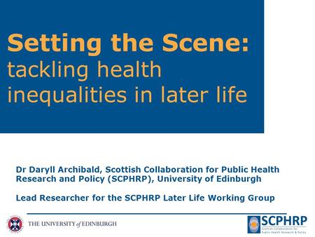 Setting the Scene: tackling health inequalities in later life Dr Daryll Archibald, Scottish Collaboration for Public Health Research and Policy (SCPHRP),
