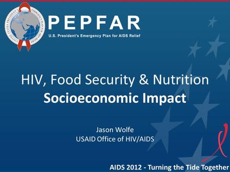 HIV, Food Security & Nutrition Socioeconomic Impact Jason Wolfe USAID Office of HIV/AIDS AIDS 2012 - Turning the Tide Together.