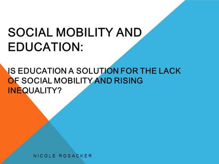 SOCIAL MOBILITY AND EDUCATION: IS EDUCATION A SOLUTION FOR THE LACK OF SOCIAL MOBILITY AND RISING INEQUALITY? NICOLE ROSACKER.