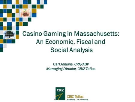Casino Gaming in Massachusetts: An Economic, Fiscal and Social Analysis Carl Jenkins, CPA/ABV Managing Director, CBIZ Tofias.