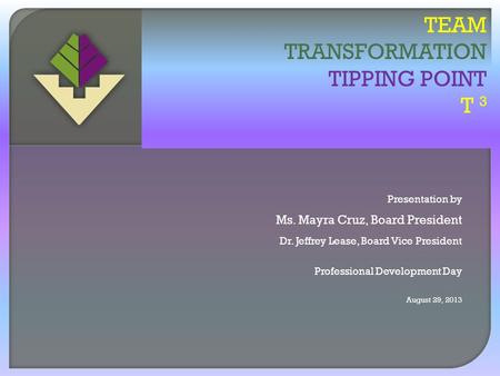 Presentation by Ms. Mayra Cruz, Board President Dr. Jeffrey Lease, Board Vice President Professional Development Day August 29, 2013 TEAM TRANSFORMATION.