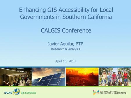 April 16, 2013 Javier Aguilar, PTP Research & Analysis Enhancing GIS Accessibility for Local Governments in Southern California CALGIS Conference.