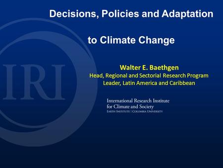 Walter E. Baethgen 2013 Decisions, Policies and Adaptation to Climate Change Walter E. Baethgen Head, Regional and Sectorial Research Program Leader, Latin.