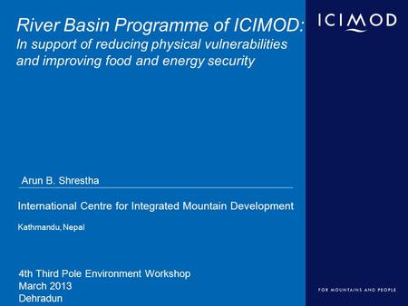 International Centre for Integrated Mountain Development Kathmandu, Nepal River Basin Programme of ICIMOD: In support of reducing physical vulnerabilities.