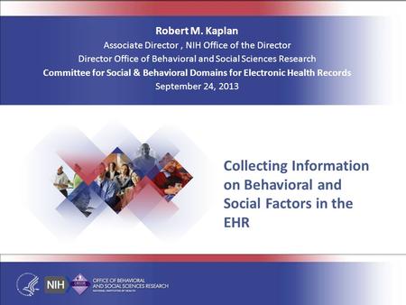 Collecting Information on Behavioral and Social Factors in the EHR Robert M. Kaplan Associate Director, NIH Office of the Director Director Office of Behavioral.