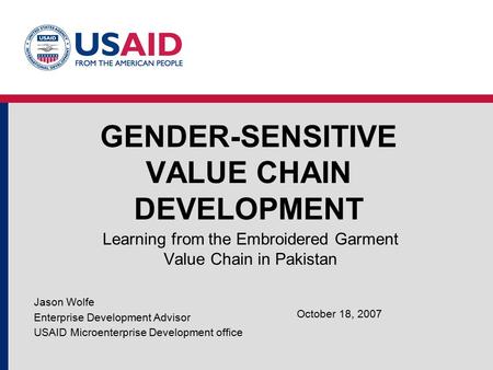 GENDER-SENSITIVE VALUE CHAIN DEVELOPMENT Learning from the Embroidered Garment Value Chain in Pakistan Jason Wolfe Enterprise Development Advisor USAID.