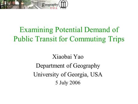 Examining Potential Demand of Public Transit for Commuting Trips Xiaobai Yao Department of Geography University of Georgia, USA 5 July 2006.
