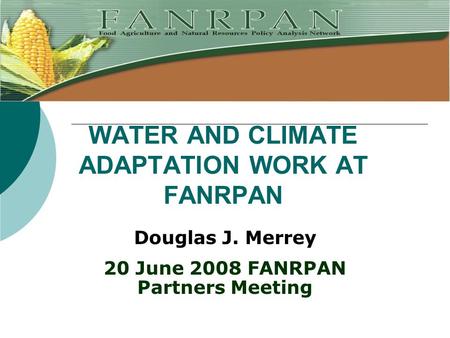 WATER AND CLIMATE ADAPTATION WORK AT FANRPAN Douglas J. Merrey 20 June 2008 FANRPAN Partners Meeting.