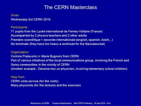 Masterclass at CERN Despina Hatzifotiadou 26th EPPOG Meeting 16 April 2010 Oslo The CERN Masterclass When Wednesday 3rd CERN 2010 Participants 71 pupils.