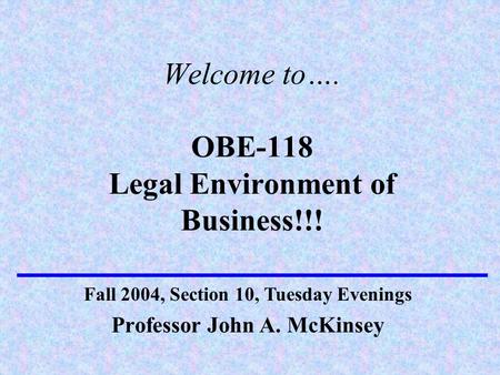 Welcome to…. OBE-118 Legal Environment of Business!!! Professor John A. McKinsey Fall 2004, Section 10, Tuesday Evenings.
