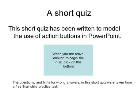 A short quiz This short quiz has been written to model the use of action buttons in PowerPoint. The questions, and hints for wrong answers, in this short.