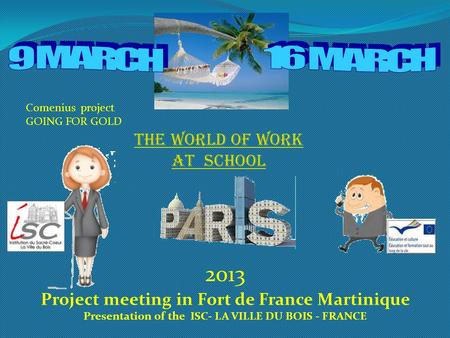 THE WORLD OF WORK AT SCHOOL 2013 Project meeting in Fort de France Martinique Presentation of the ISC- LA VILLE DU BOIS - FRANCE Comenius project GOING.