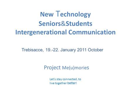 New T echnology Seniors&Students Intergenerational Communication Let's stay connected, to live together better ! Trebisacce, 19.-22. January 2011 October.