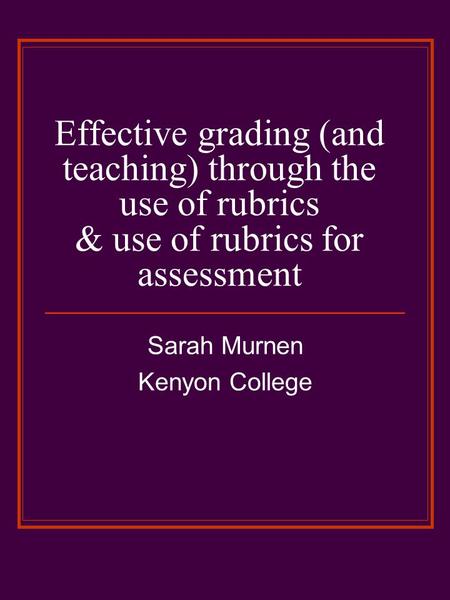 Effective grading (and teaching) through the use of rubrics & use of rubrics for assessment Sarah Murnen Kenyon College.