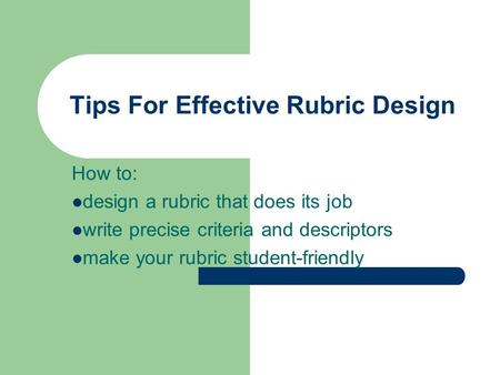 Tips For Effective Rubric Design How to: design a rubric that does its job write precise criteria and descriptors make your rubric student-friendly.