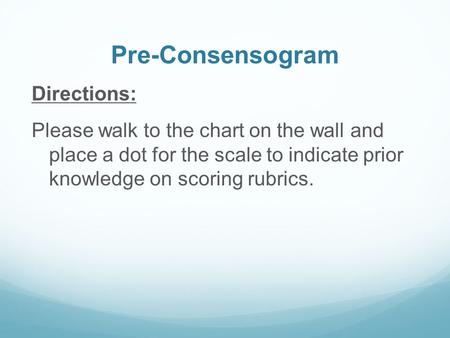 Pre-Consensogram Directions: Please walk to the chart on the wall and place a dot for the scale to indicate prior knowledge on scoring rubrics.