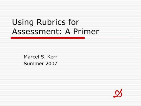 Using Rubrics for Assessment: A Primer Marcel S. Kerr Summer 2007 