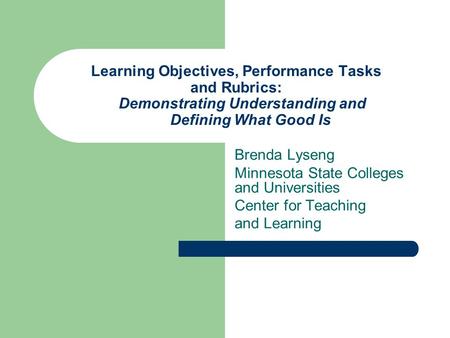 Learning Objectives, Performance Tasks and Rubrics: Demonstrating Understanding and Defining What Good Is Brenda Lyseng Minnesota State Colleges.