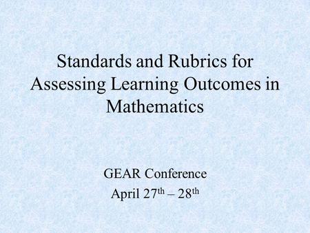 Standards and Rubrics for Assessing Learning Outcomes in Mathematics GEAR Conference April 27 th – 28 th.