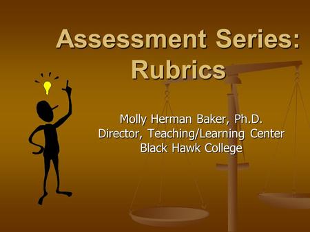 Assessment Series: Rubrics Molly Herman Baker, Ph.D. Director, Teaching/Learning Center Black Hawk College.