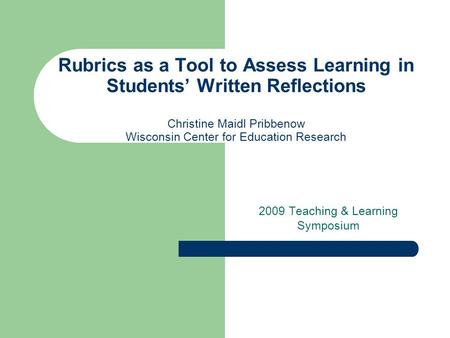 Rubrics as a Tool to Assess Learning in Students’ Written Reflections Christine Maidl Pribbenow Wisconsin Center for Education Research 2009 Teaching &