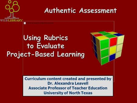 Authentic Assessment Using Rubrics to Evaluate Project-Based Learning Curriculum content created and presented by Dr. Alexandra Leavell Associate Professor.