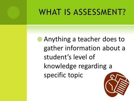 WHAT IS ASSESSMENT?  Anything a teacher does to gather information about a student’s level of knowledge regarding a specific topic.