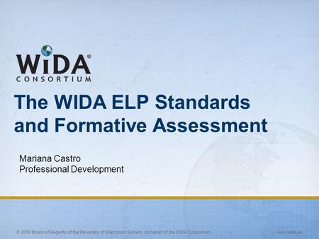 © 2010 Board of Regents of the University of Wisconsin System, on behalf of the WIDA Consortium www.wida.us The WIDA ELP Standards and Formative Assessment.