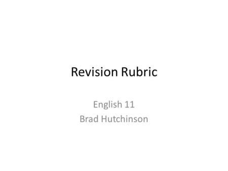 Revision Rubric English 11 Brad Hutchinson. Ideas and Development A clear, intriguing message or story Unusual details Original insights or a unique perspective.