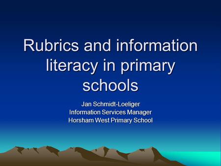 Rubrics and information literacy in primary schools Jan Schmidt-Loeliger Information Services Manager Horsham West Primary School.