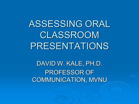 ASSESSING ORAL CLASSROOM PRESENTATIONS DAVID W. KALE, PH.D. PROFESSOR OF COMMUNICATION, MVNU.