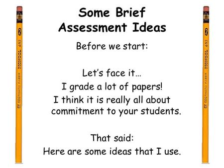 Some Brief Assessment Ideas Before we start: Let’s face it… I grade a lot of papers! I think it is really all about commitment to your students. That said:
