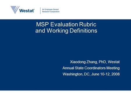 MSP Evaluation Rubric and Working Definitions Xiaodong Zhang, PhD, Westat Annual State Coordinators Meeting Washington, DC, June 10-12, 2008.