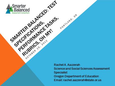 SMARTER BALANCED: TEST SPECIFICATIONS, PERFORMANCE TASKS, RUBRICS, OH MY! OCTOBER 15, 2012PORTLAND, OR Rachel A. Aazzerah Science and Social Sciences Assessment.
