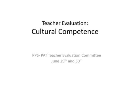 Teacher Evaluation: Cultural Competence PPS- PAT Teacher Evaluation Committee June 29 th and 30 th.