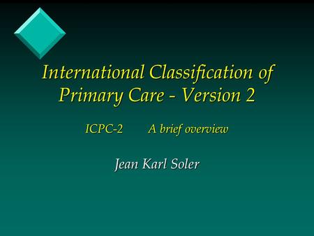 International Classification of Primary Care - Version 2 ICPC-2A brief overview Jean Karl Soler.