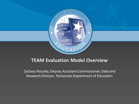 TEAM Evaluation Model OverviewTEAM Evaluation Model Overview Zachary Rossley, Deputy Assistant Commissioner, Data and Research Division, Tennessee Department.
