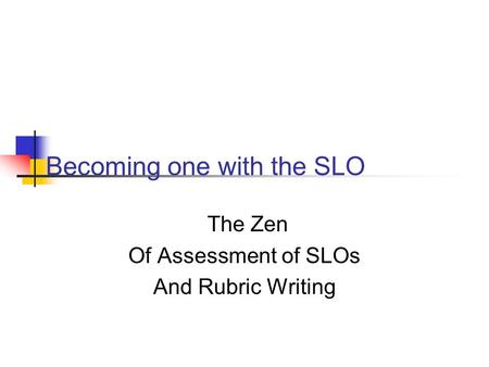 Becoming one with the SLO The Zen Of Assessment of SLOs And Rubric Writing.