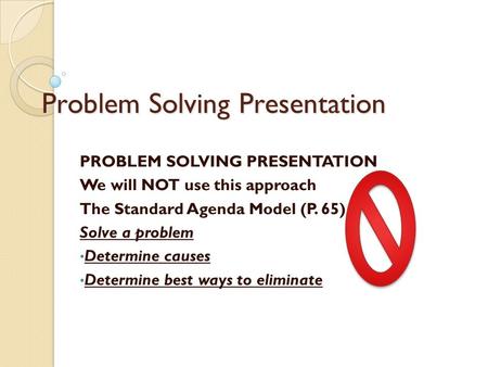 Problem Solving Presentation PROBLEM SOLVING PRESENTATION We will NOT use this approach The Standard Agenda Model (P. 65) Solve a problem Determine causes.