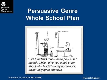 DEPARTMENT OF EDUCATION AND TRAINING www.det.nt.gov.au Persuasive Genre Whole School Plan “I’ve hired this musician to play a sad melody while I give you.