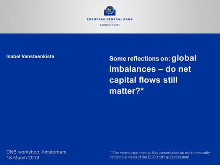 Isabel Vansteenkiste Some reflections on: global imbalances – do net capital flows still matter?* DNB workshop, Amsterdam 18 March 2013 * The views expressed.