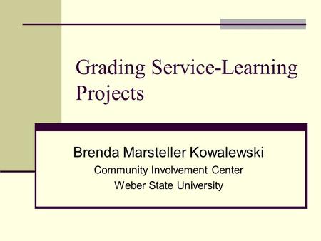 Grading Service-Learning Projects Brenda Marsteller Kowalewski Community Involvement Center Weber State University.