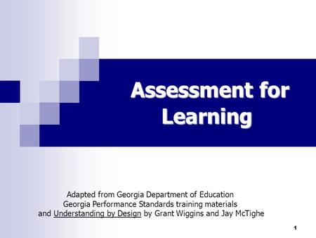1 Assessment for Learning Adapted from Georgia Department of Education Georgia Performance Standards training materials and Understanding by Design by.