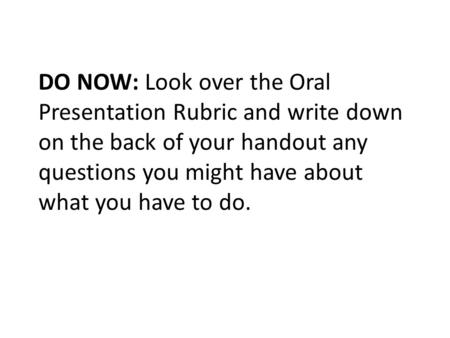 DO NOW: Look over the Oral Presentation Rubric and write down on the back of your handout any questions you might have about what you have to do.