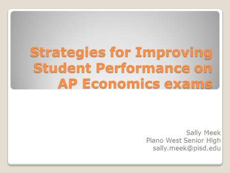 Strategies for Improving Student Performance on AP Economics exams Sally Meek Plano West Senior High