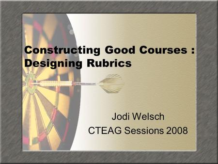 Constructing Good Courses : Designing Rubrics Jodi Welsch CTEAG Sessions 2008.