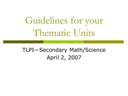 Guidelines for your Thematic Units TLPI—Secondary Math/Science April 2, 2007.