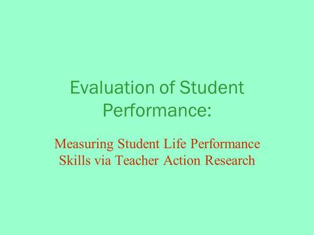 Evaluation of Student Performance: Measuring Student Life Performance Skills via Teacher Action Research.