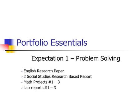 Portfolio Essentials Expectation 1 – Problem Solving English Research Paper 2 Social Studies Research Based Report Math Projects #1 – 3 Lab reports #1.