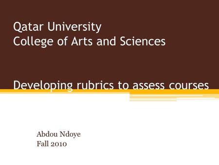 Qatar University College of Arts and Sciences Developing rubrics to assess courses Abdou Ndoye Fall 2010.